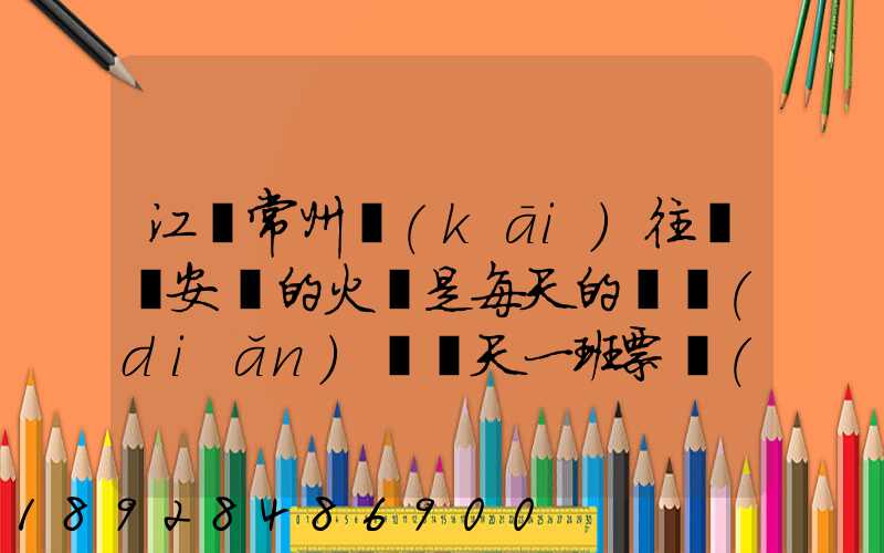 江蘇常州開(kāi)往懷寧安慶的火車是每天的幾點(diǎn)鐘幾天一班票價(jià)多少多久能...