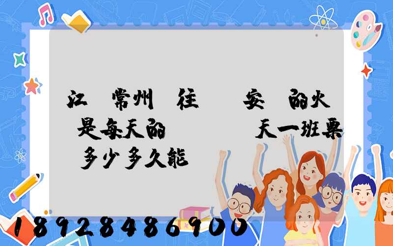 江蘇常州開往懷寧安慶的火車是每天的幾點鐘幾天一班票價多少多久能...