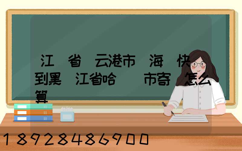 江蘇省連云港市東海縣快遞到黑龍江省哈爾濱市寄費怎么算