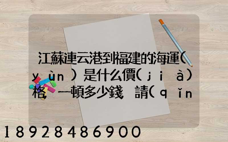 江蘇連云港到福建的海運(yùn)是什么價(jià)格,一頓多少錢,請(qǐng)大家說(shuō)說(shuō),加高分...