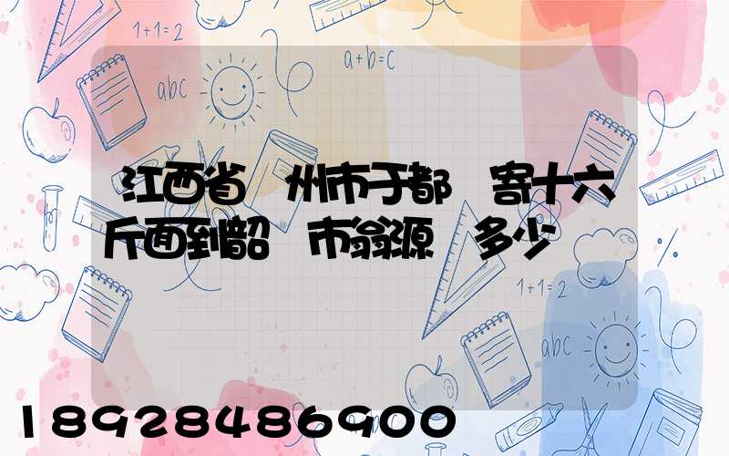 江西省贛州市于都縣寄十六斤面到韶關市翁源縣多少錢郵費