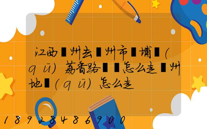 江西贛州去廣州市黃埔區(qū)荔香路貨車怎么走廣州地區(qū)怎么走