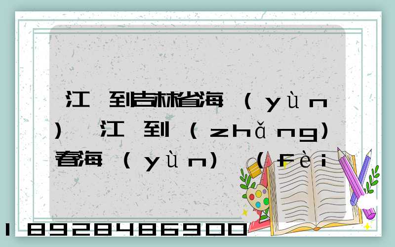 江門到吉林省海運(yùn),江門到長(zhǎng)春海運(yùn)費(fèi)多少錢一噸