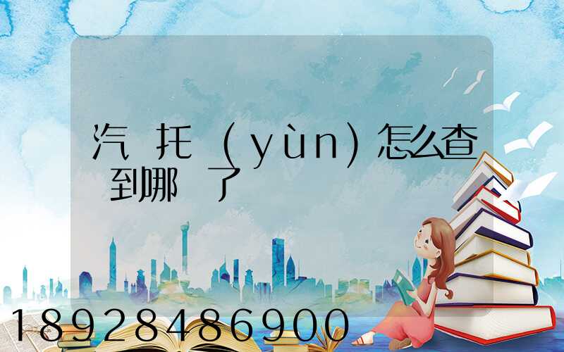 汽車托運(yùn)怎么查詢到哪兒了