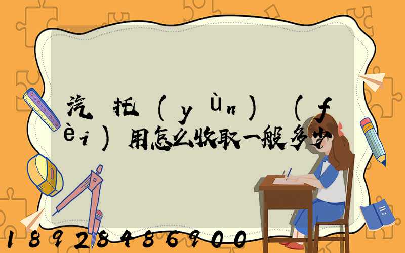 汽車托運(yùn)費(fèi)用怎么收取一般多少錢