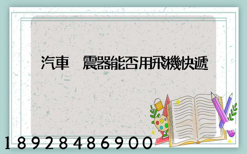 汽車減震器能否用飛機快遞