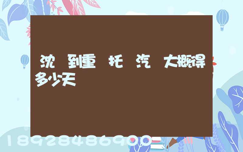 沈陽到重慶托運汽車大概得多少天