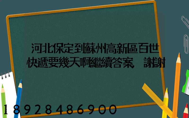 河北保定到蘇州高新區百世快遞要幾天啊繼續答案,謝謝