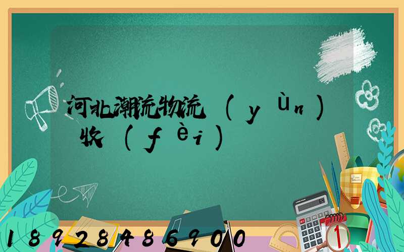 河北潮流物流運(yùn)輸收費(fèi)