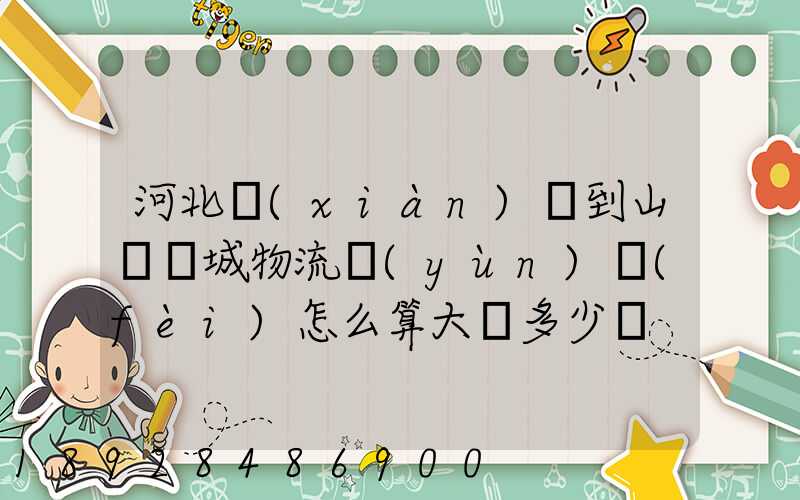 河北獻(xiàn)縣到山東鄒城物流運(yùn)費(fèi)怎么算大約多少錢