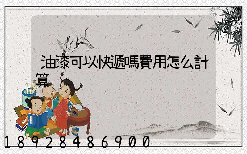 油漆可以快遞嗎費用怎么計算