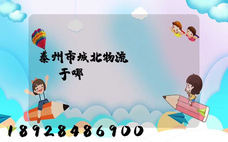 泰州市城北物流園區(qū)屬于哪個區(qū)