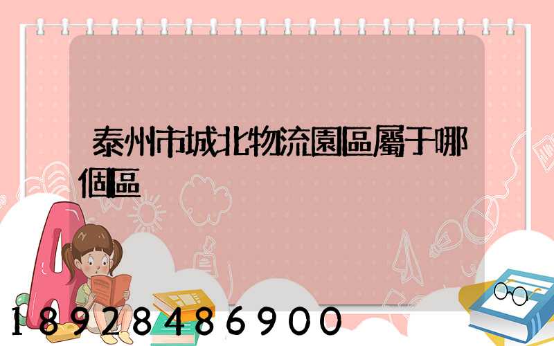 泰州市城北物流園區屬于哪個區