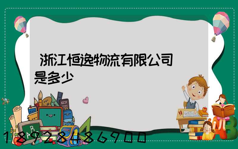 浙江恒逸物流有限公司電話是多少