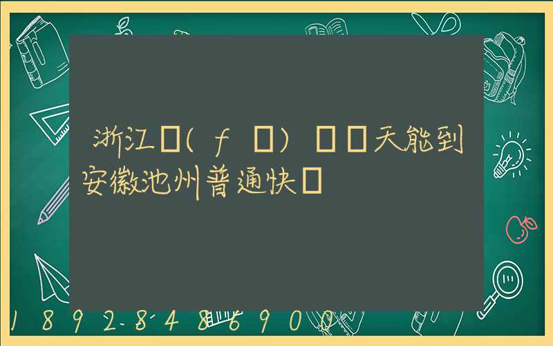 浙江發(fā)貨幾天能到安徽池州普通快遞