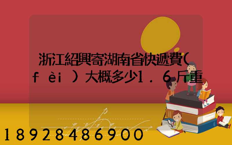 浙江紹興寄湖南省快遞費(fèi)大概多少1.6斤重