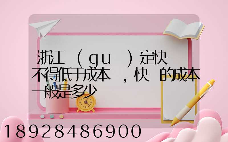 浙江規(guī)定快遞費不得低于成本價,快遞的成本一般是多少錢