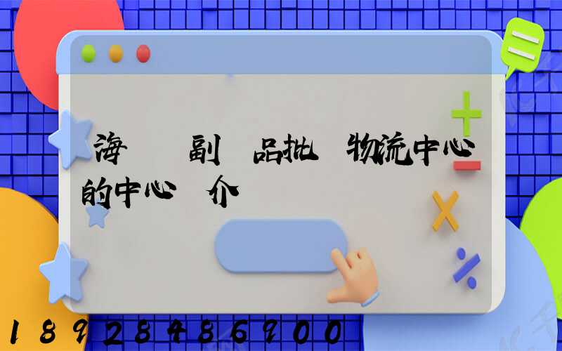 海峽農副產品批發物流中心的中心簡介
