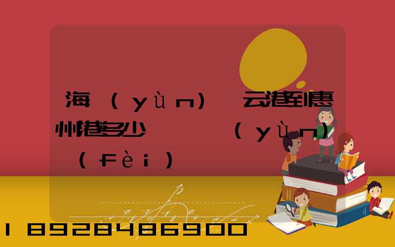 海運(yùn)連云港到惠州港多少錢一噸運(yùn)費(fèi)