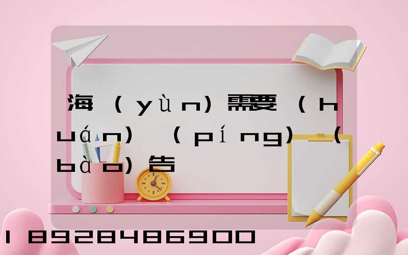 海運(yùn)需要環(huán)評(píng)報(bào)告嗎