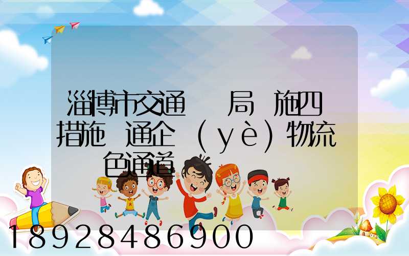 淄博市交通運輸局實施四項措施暢通企業(yè)物流運輸綠色通道