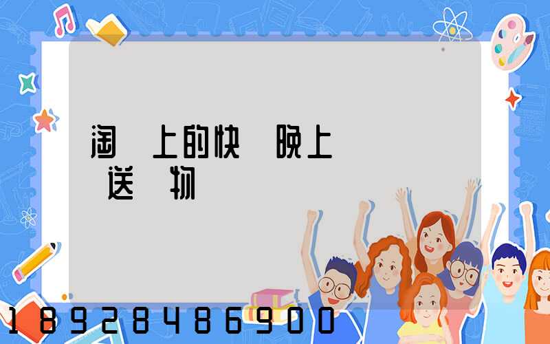 淘寶上的快遞晚上還會繼續運送貨物嗎