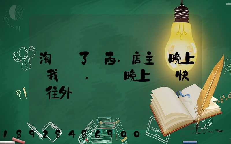 淘寶買了東西,店主說晚上給我發貨,請問晚上發貨快遞還往外發嗎