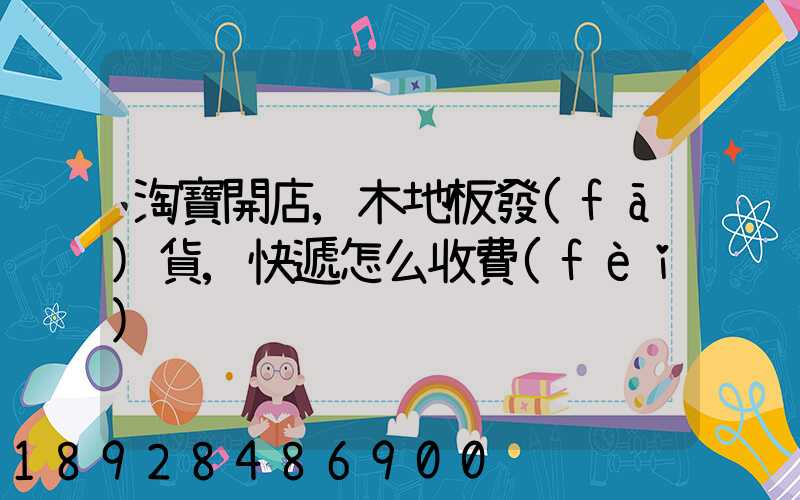 淘寶開店,木地板發(fā)貨,快遞怎么收費(fèi)