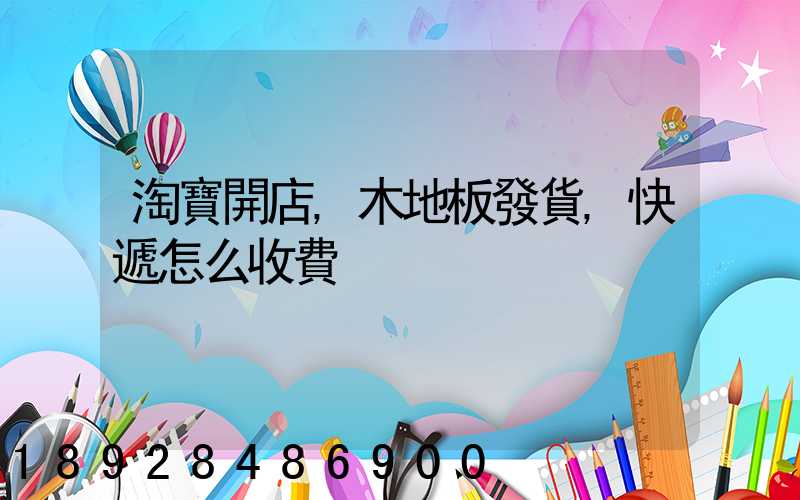 淘寶開店,木地板發貨,快遞怎么收費