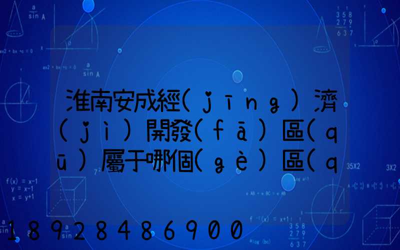 淮南安成經(jīng)濟(jì)開發(fā)區(qū)屬于哪個(gè)區(qū)