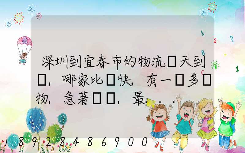 深圳到宜春市的物流幾天到達,哪家比較快,有一噸多貨物,急著運輸,最...