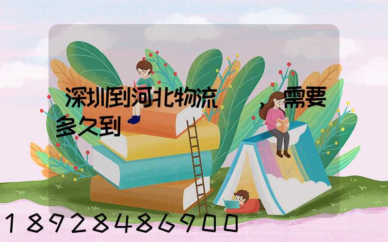 深圳到河北物流專線,需要多久到