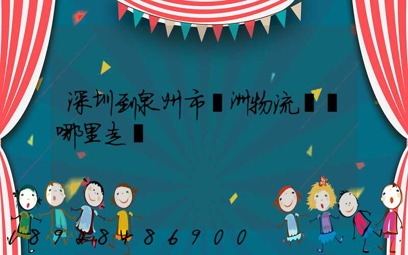 深圳到泉州市寶洲物流園從哪里走貨