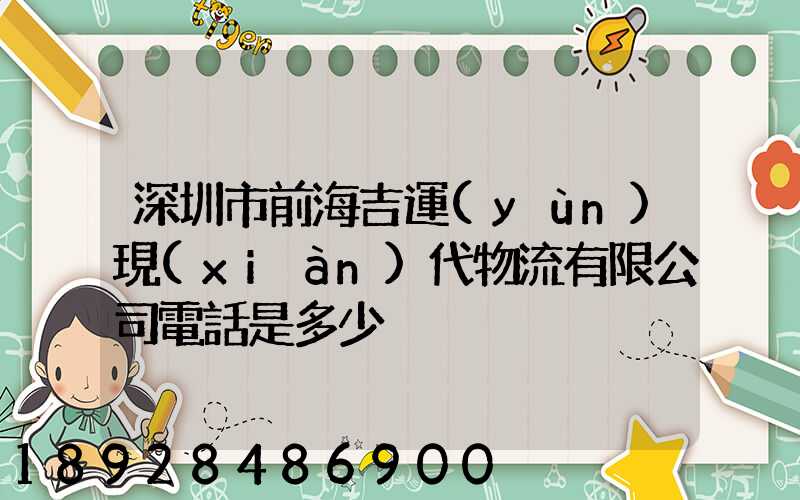 深圳市前海吉運(yùn)現(xiàn)代物流有限公司電話是多少