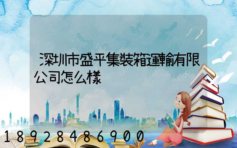 深圳市盛平集裝箱運輸有限公司怎么樣