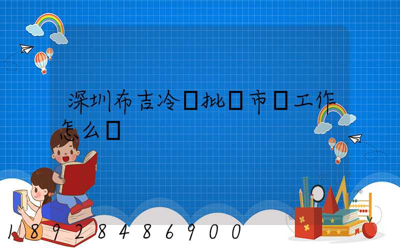 深圳布吉冷凍批發市場工作怎么樣