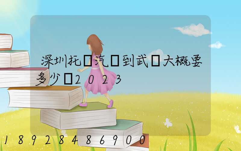 深圳托運汽車到武漢大概要多少錢2023