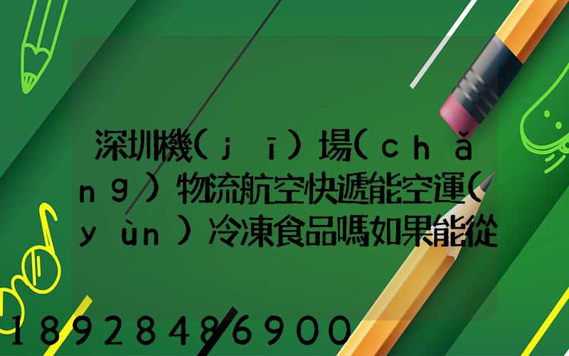 深圳機(jī)場(chǎng)物流航空快遞能空運(yùn)冷凍食品嗎如果能從深圳空運(yùn)到上海怎么收費(fèi)...