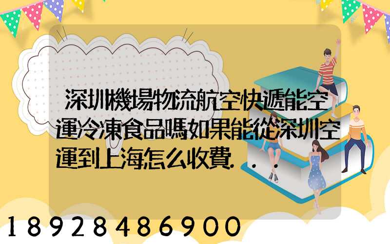 深圳機場物流航空快遞能空運冷凍食品嗎如果能從深圳空運到上海怎么收費...
