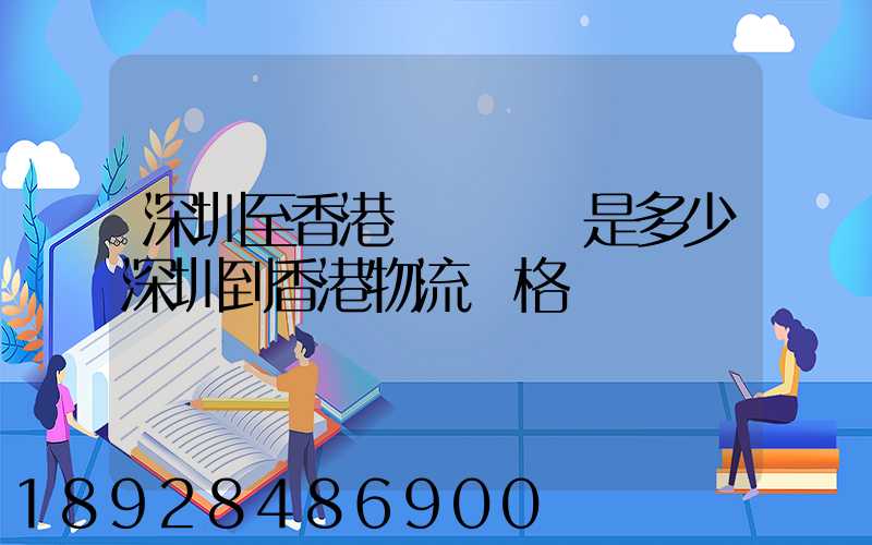 深圳至香港貨運運費是多少深圳到香港物流價格