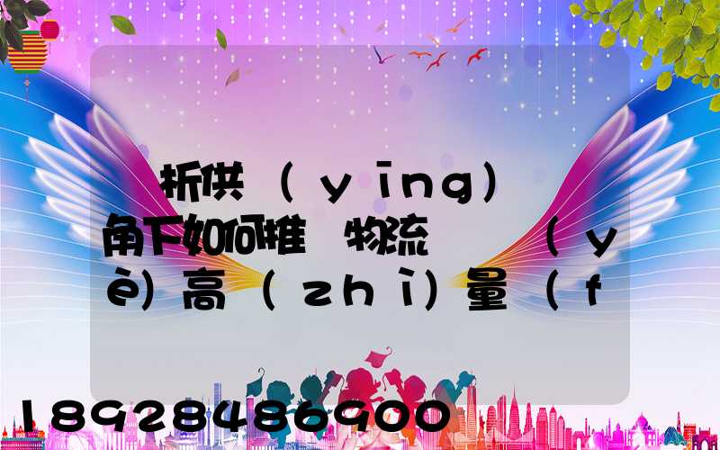 淺析供應(yīng)鏈視角下如何推動物流運輸業(yè)高質(zhì)量發(fā)展