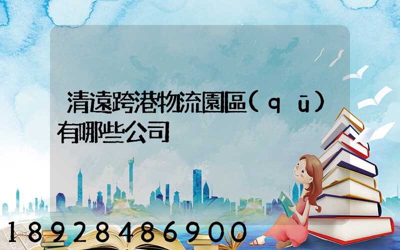 清遠跨港物流園區(qū)有哪些公司