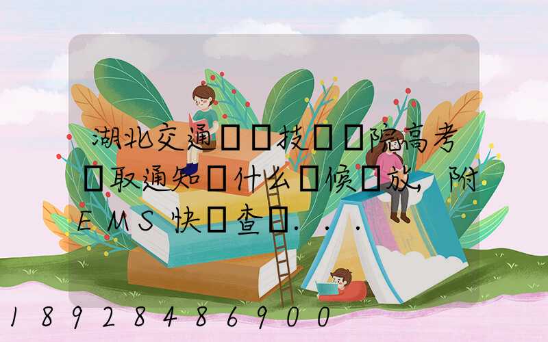 湖北交通職業技術學院高考錄取通知書什么時候發放,附EMS快遞查詢...