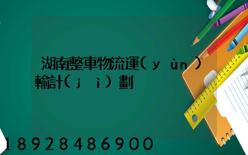 湖南整車物流運(yùn)輸計(jì)劃