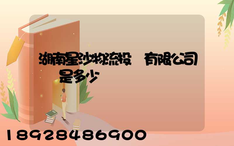 湖南星沙物流投資有限公司電話是多少