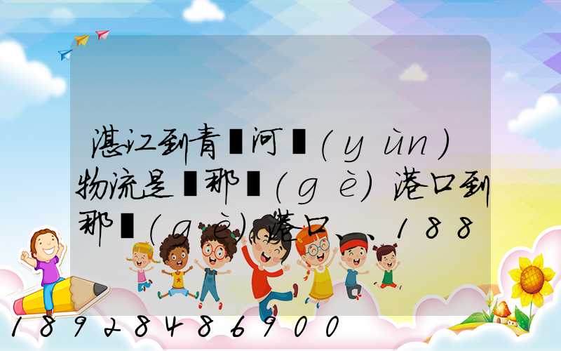 湛江到青島河運(yùn)物流是從那個(gè)港口到那個(gè)港口、、188、、、1414、、8284...