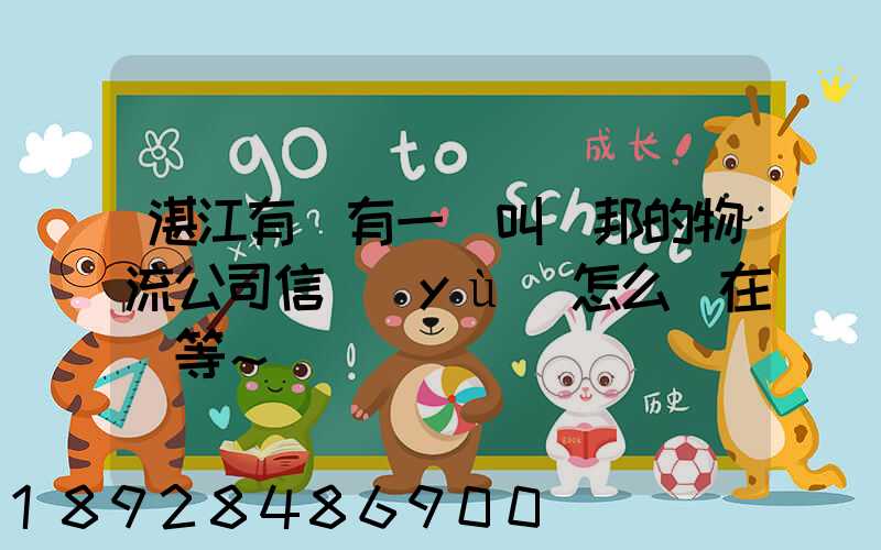 湛江有沒有一個叫萬邦的物流公司信譽(yù)怎么樣在線等～