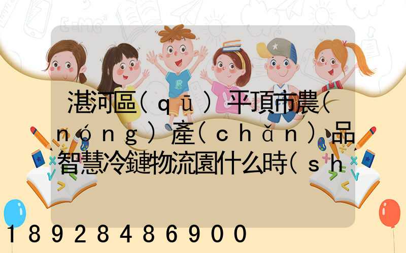 湛河區(qū)平頂市農(nóng)產(chǎn)品智慧冷鏈物流園什么時(shí)候可以建成