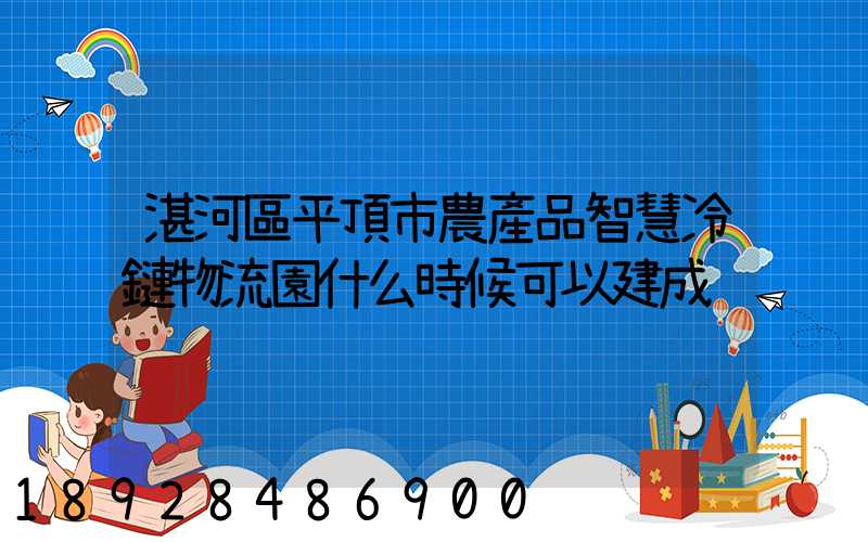 湛河區平頂市農產品智慧冷鏈物流園什么時候可以建成