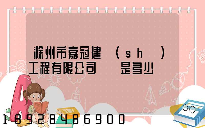 滁州市嘉冠建設(shè)工程有限公司電話是多少